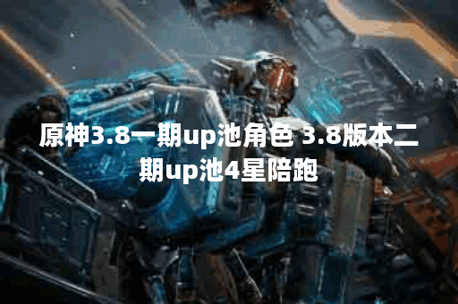 原神3.8一期up池角色 3.8版本二期up池4星陪跑