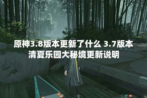 原神3.8版本更新了什么 3.7版本清夏乐园大秘境更新说明