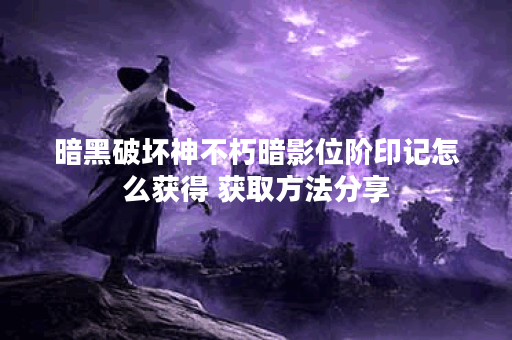 暗黑破坏神不朽暗影位阶印记怎么获得 获取方法分享