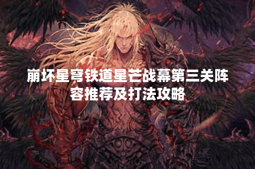 崩坏星穹铁道星芒战幕第三关阵容推荐及打法攻略