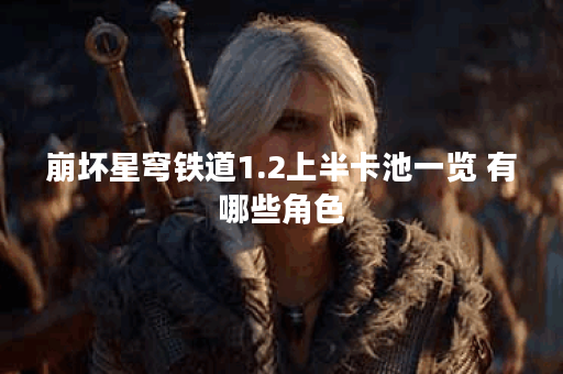 崩坏星穹铁道1.2上半卡池一览 有哪些角色