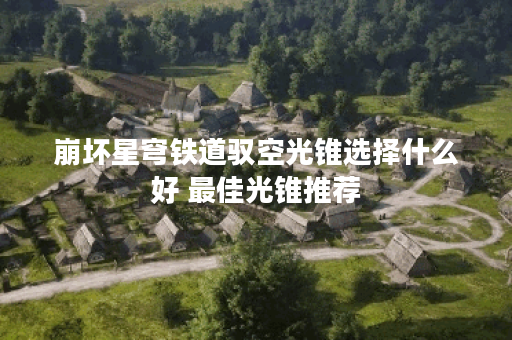 崩坏星穹铁道驭空光锥选择什么好 最佳光锥推荐