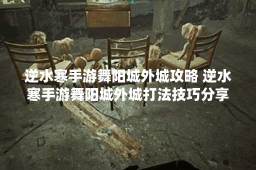 逆水寒手游舞阳城外城攻略 逆水寒手游舞阳城外城打法技巧分享