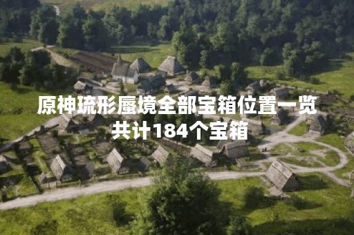 原神琉形蜃境全部宝箱位置一览 共计184个宝箱
