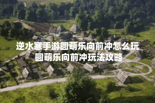 逆水寒手游圆萌乐向前冲怎么玩 圆萌乐向前冲玩法攻略