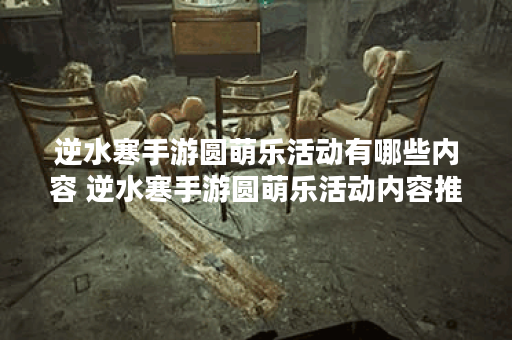 逆水寒手游圆萌乐活动有哪些内容 逆水寒手游圆萌乐活动内容推荐