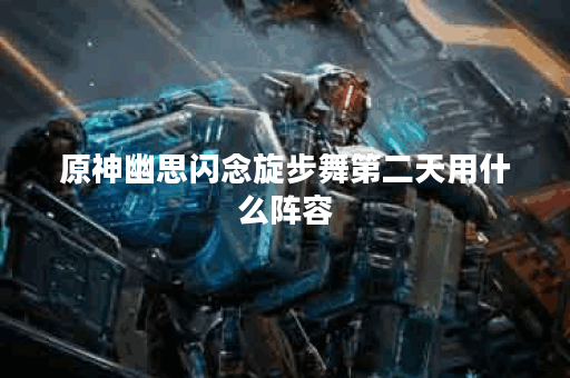 原神幽思闪念旋步舞第二天用什么阵容