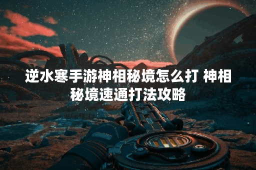 逆水寒手游神相秘境怎么打 神相秘境速通打法攻略