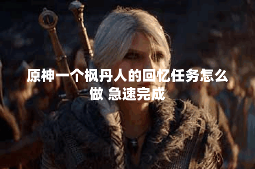 原神一个枫丹人的回忆任务怎么做 急速完成