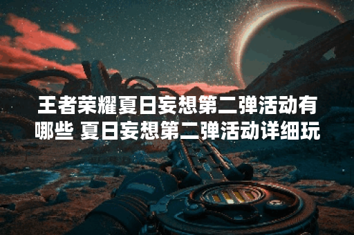 王者荣耀夏日妄想第二弹活动有哪些 夏日妄想第二弹活动详细玩法介绍