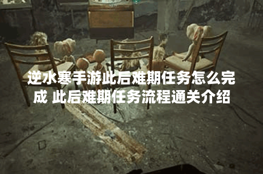 逆水寒手游此后难期任务怎么完成 此后难期任务流程通关介绍