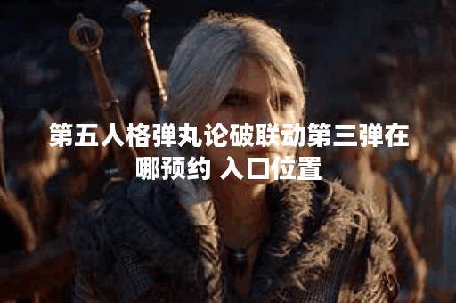 第五人格弹丸论破联动第三弹在哪预约 入口位置