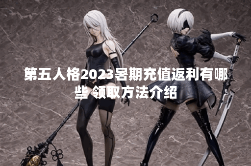 第五人格2023暑期充值返利有哪些 领取方法介绍