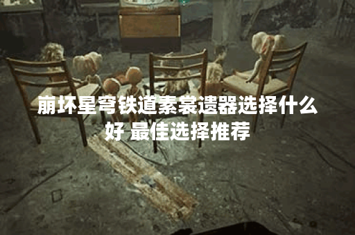 崩坏星穹铁道素裳遗器选择什么好 最佳选择推荐
