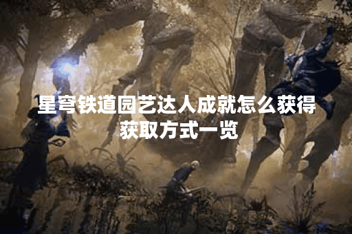 星穹铁道园艺达人成就怎么获得 获取方式一览
