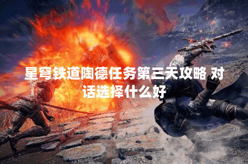 星穹铁道陶德任务第三天攻略 对话选择什么好