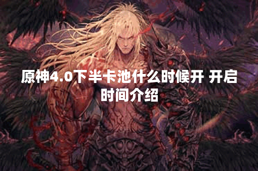 原神4.0下半卡池什么时候开 开启时间介绍