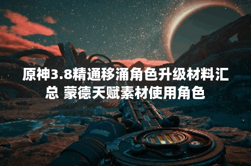 原神3.8精通移涌角色升级材料汇总 蒙德天赋素材使用角色