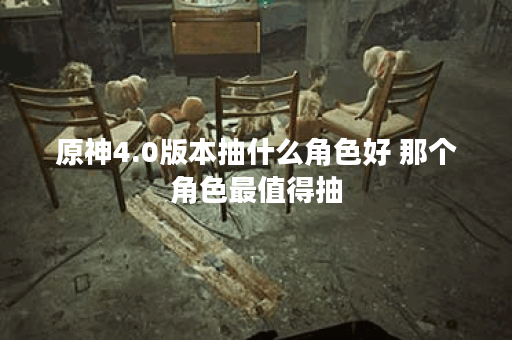 原神4.0版本抽什么角色好 那个角色最值得抽