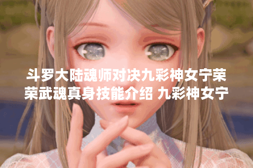 斗罗大陆魂师对决九彩神女宁荣荣武魂真身技能介绍 九彩神女宁荣荣武魂真身技能是什么