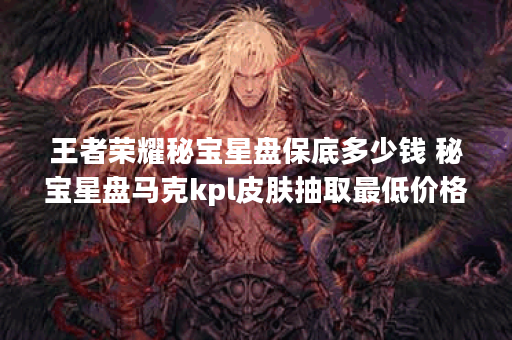 王者荣耀秘宝星盘保底多少钱 秘宝星盘马克kpl皮肤抽取最低价格攻略