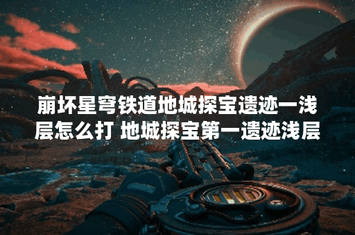 崩坏星穹铁道地城探宝遗迹一浅层怎么打 地城探宝第一遗迹浅层攻略