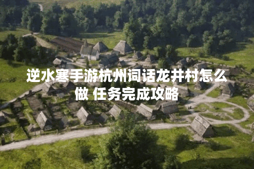 逆水寒手游杭州词话龙井村怎么做 任务完成攻略