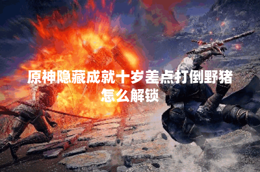原神隐藏成就十岁差点打倒野猪怎么解锁