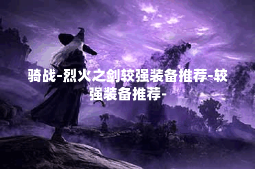 骑战-烈火之剑较强装备推荐-较强装备推荐-