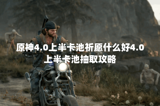 原神4.0上半卡池祈愿什么好4.0上半卡池抽取攻略