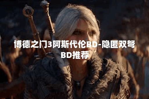 博德之门3阿斯代伦BD-隐匿双弩BD推荐
