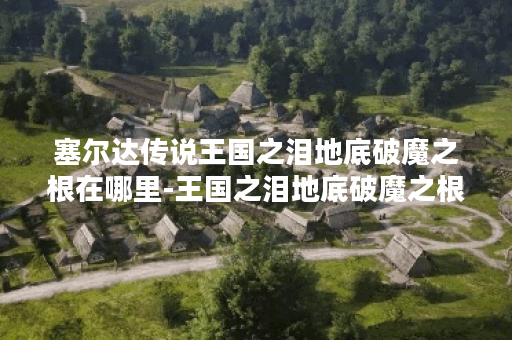 塞尔达传说王国之泪地底破魔之根在哪里-王国之泪地底破魔之根在哪