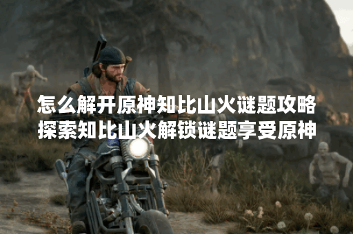 怎么解开原神知比山火谜题攻略探索知比山火解锁谜题享受原神奇妙之旅