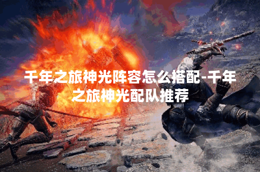 千年之旅神光阵容怎么搭配-千年之旅神光配队推荐