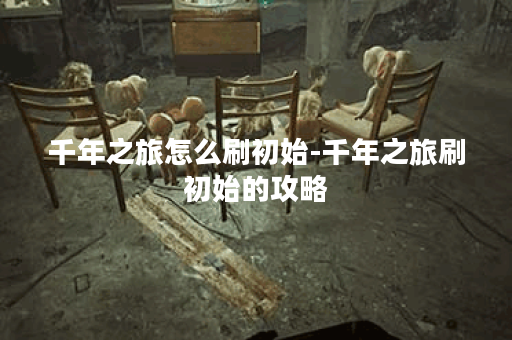 千年之旅怎么刷初始-千年之旅刷初始的攻略