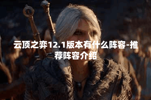 云顶之弈12.1版本有什么阵容-推荐阵容介绍