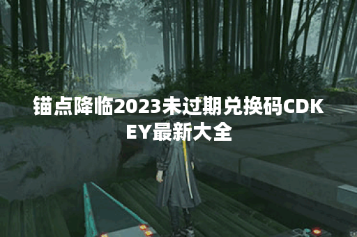 锚点降临2023未过期兑换码CDKEY最新大全