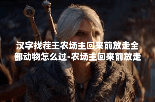 汉字找茬王农场主回来前放走全部动物怎么过-农场主回来前放走全部动物通关攻略