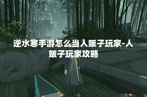 逆水寒手游怎么当人贩子玩家-人贩子玩家攻略