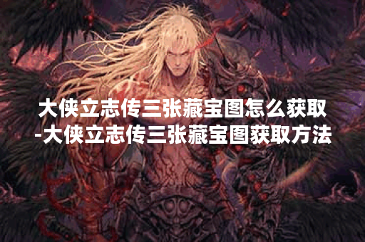 大侠立志传三张藏宝图怎么获取-大侠立志传三张藏宝图获取方法