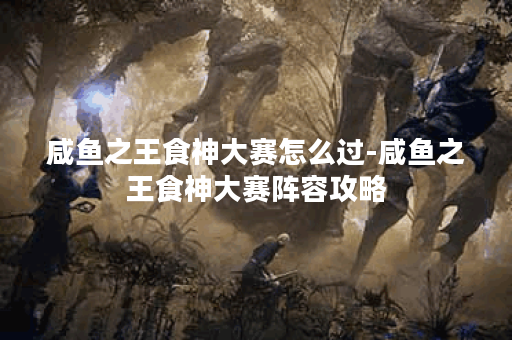 咸鱼之王食神大赛怎么过-咸鱼之王食神大赛阵容攻略