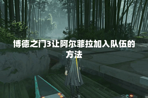 博德之门3让阿尔菲拉加入队伍的方法