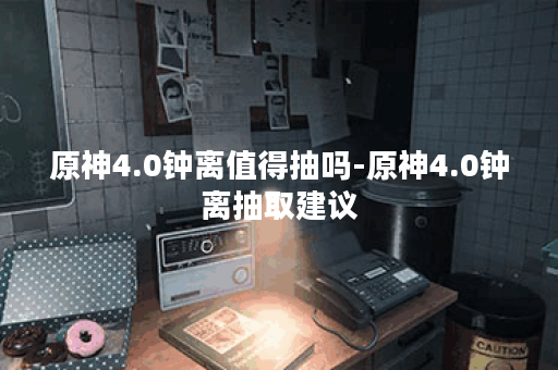 原神4.0钟离值得抽吗-原神4.0钟离抽取建议