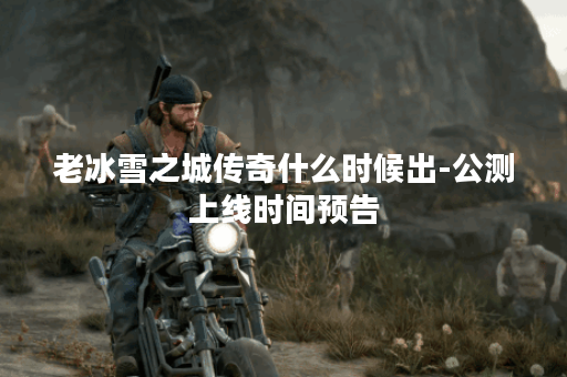 老冰雪之城传奇什么时候出-公测上线时间预告
