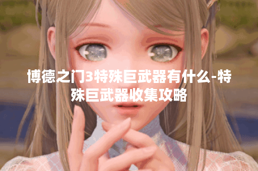 博德之门3特殊巨武器有什么-特殊巨武器收集攻略