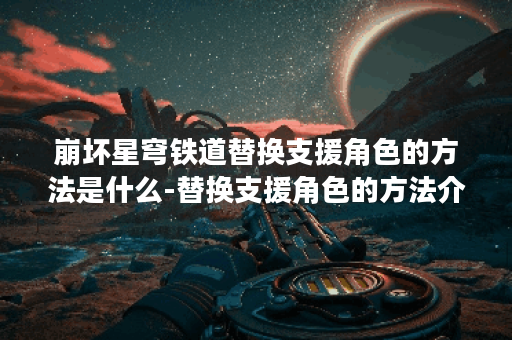 崩坏星穹铁道替换支援角色的方法是什么-替换支援角色的方法介绍