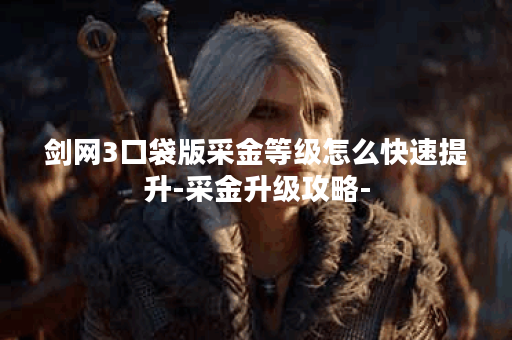 剑网3口袋版采金等级怎么快速提升-采金升级攻略-