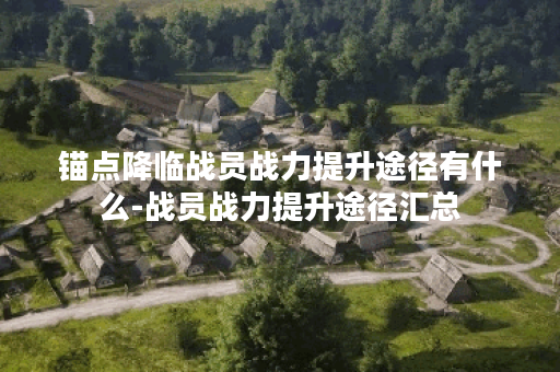 锚点降临战员战力提升途径有什么-战员战力提升途径汇总