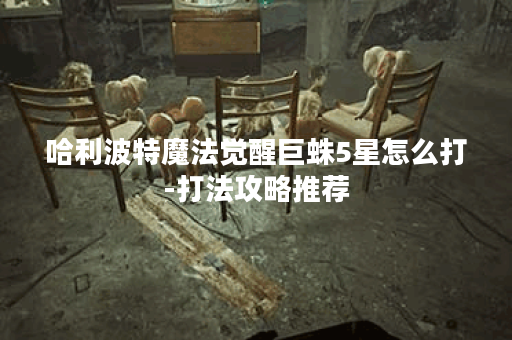 哈利波特魔法觉醒巨蛛5星怎么打-打法攻略推荐