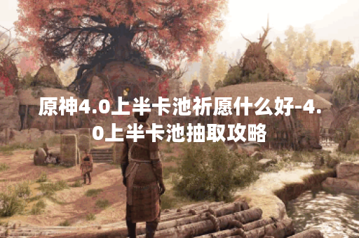 原神4.0上半卡池祈愿什么好-4.0上半卡池抽取攻略